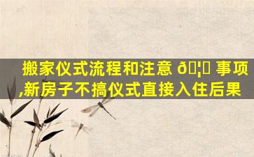 搬家仪式流程和注意 🦟 事项,新房子不搞仪式直接入住后果